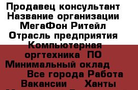 Продавец-консультант › Название организации ­ МегаФон Ритейл › Отрасль предприятия ­ Компьютерная, оргтехника, ПО › Минимальный оклад ­ 20 000 - Все города Работа » Вакансии   . Ханты-Мансийский,Белоярский г.